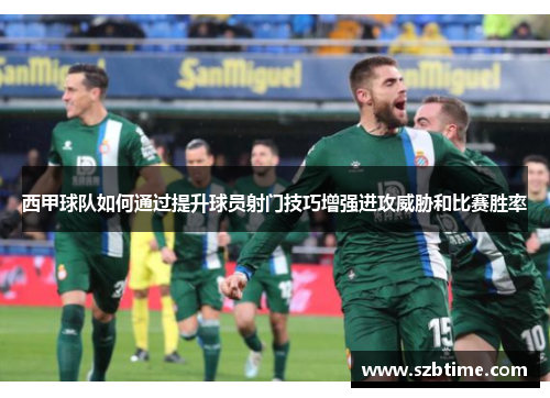 西甲球队如何通过提升球员射门技巧增强进攻威胁和比赛胜率