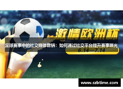 足球赛事中的社交媒体营销：如何通过社交平台提升赛事曝光